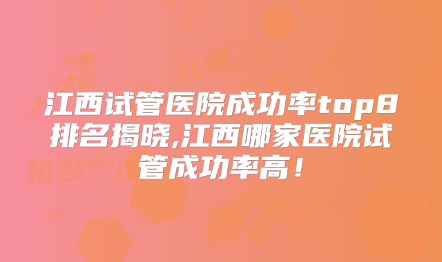 江西试管医院成功率top8排名揭晓,江西哪家医院试管成功率高！