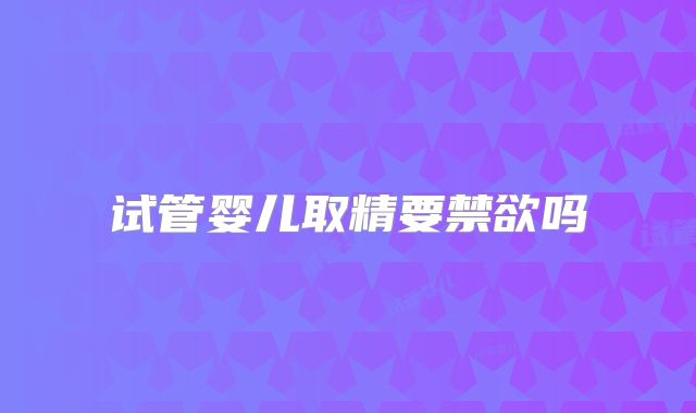 试管婴儿取精要禁欲吗