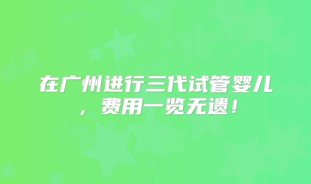 在广州进行三代试管婴儿，费用一览无遗！