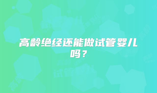 高龄绝经还能做试管婴儿吗？