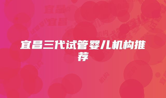 宜昌三代试管婴儿机构推荐