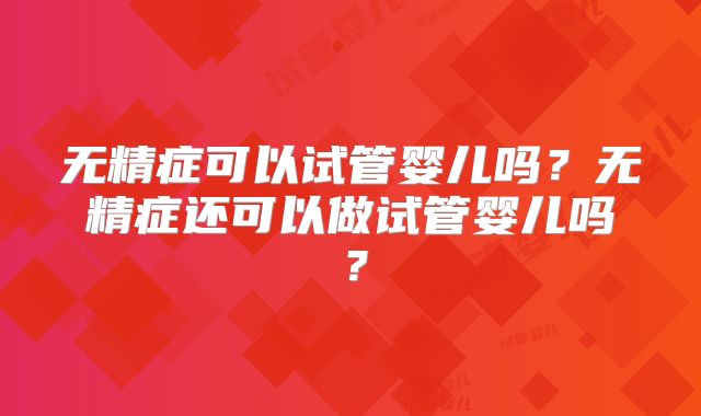 无精症可以试管婴儿吗?无精症还可以做试管婴儿吗?