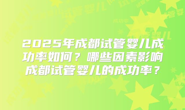 2025年成都试管婴儿成功率如何？哪些因素影响成都试管婴儿的成功率？
