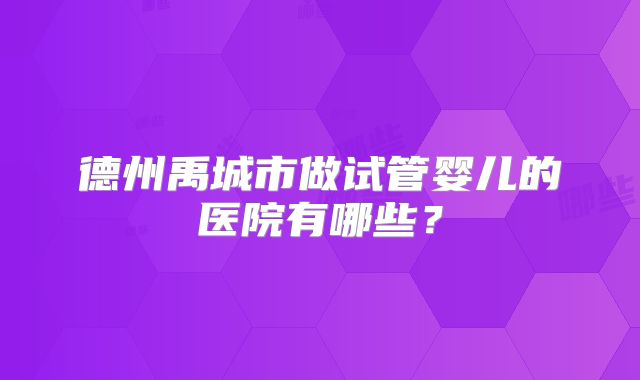 德州禹城市做试管婴儿的医院有哪些？