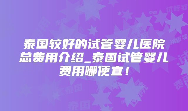 泰国较好的试管婴儿医院总费用介绍_泰国试管婴儿费用哪便宜！