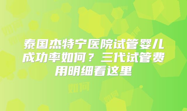 泰国杰特宁医院试管婴儿成功率如何？三代试管费用明细看这里