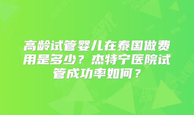 高龄试管婴儿在泰国做费用是多少?杰特宁医院试管成功率如何?