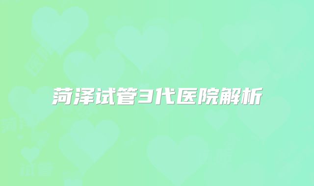 菏泽试管3代医院解析