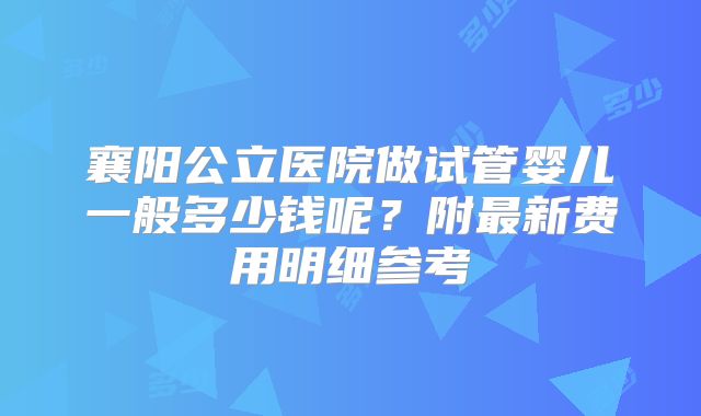 襄阳公立医院做试管婴儿一般多少钱呢？附最新费用明细参考