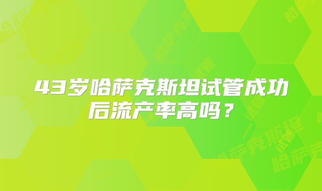 43岁哈萨克斯坦试管成功后流产率高吗?