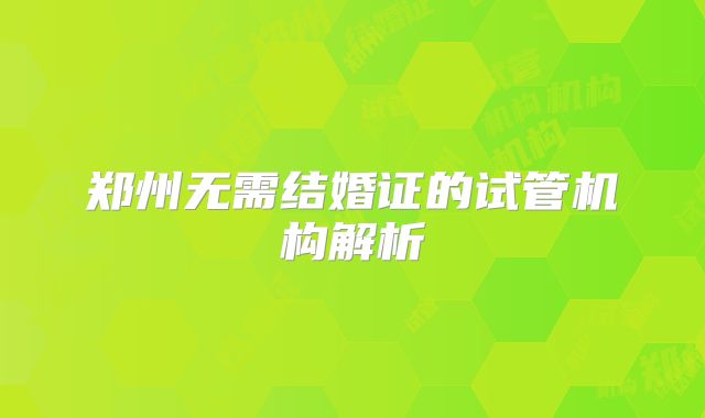 郑州无需结婚证的试管机构解析
