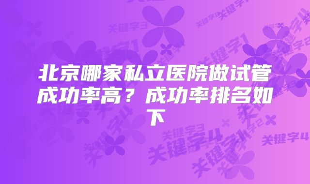 北京哪家私立医院做试管成功率高？成功率排名如下