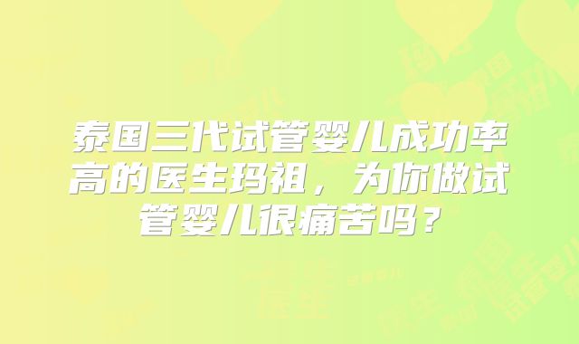 泰国三代试管婴儿成功率高的医生玛祖,为你做试管婴儿很痛苦吗?