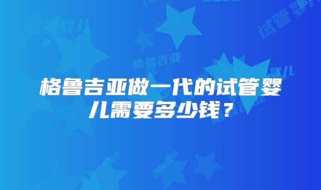 格鲁吉亚做一代的试管婴儿需要多少钱?