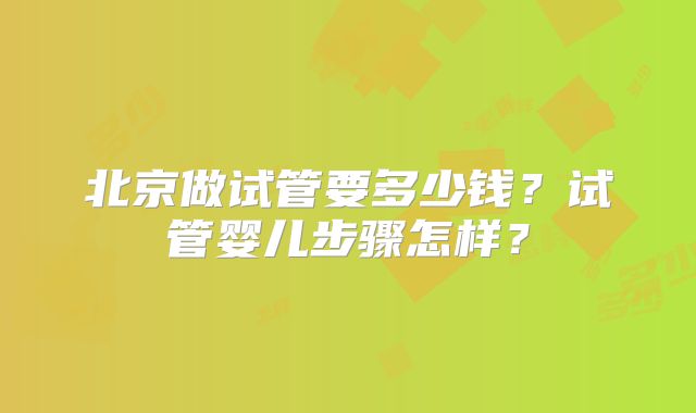 北京做试管要多少钱？试管婴儿步骤怎样？