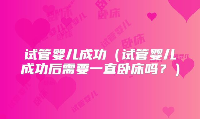 试管婴儿成功（试管婴儿成功后需要一直卧床吗？）
