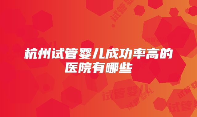 杭州试管婴儿成功率高的医院有哪些