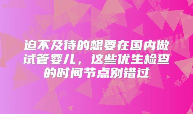 迫不及待的想要在国内做试管婴儿，这些优生检查的时间节点别错过