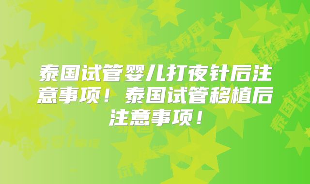 泰国试管婴儿打夜针后注意事项！泰国试管移植后注意事项！
