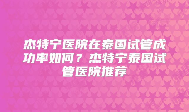 杰特宁医院在泰国试管成功率如何？杰特宁泰国试管医院推荐