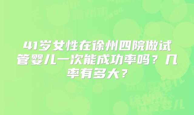 41岁女性在徐州四院做试管婴儿一次能成功率吗？几率有多大？