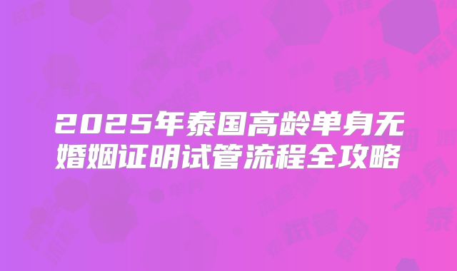 2025年泰国高龄单身无婚姻证明试管流程全攻略