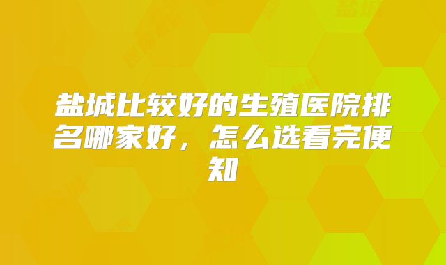 盐城比较好的生殖医院排名哪家好，怎么选看完便知