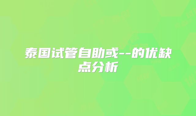泰国试管自助或--的优缺点分析