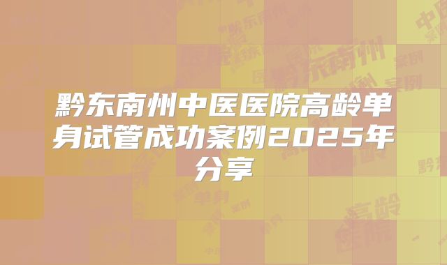 黔东南州中医医院高龄单身试管成功案例2025年分享