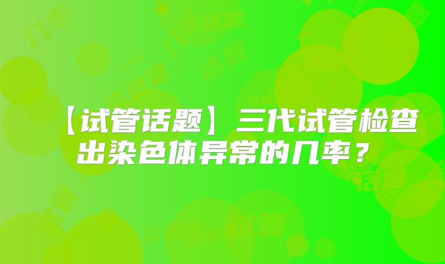 【试管话题】三代试管检查出染色体异常的几率？