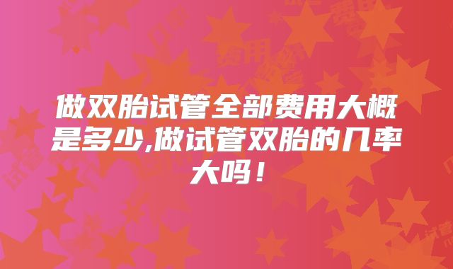 做双胎试管全部费用大概是多少,做试管双胎的几率大吗！