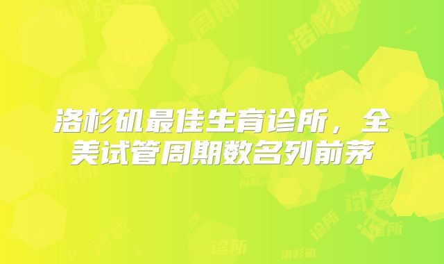 洛杉矶最佳生育诊所,全美试管周期数名列前茅