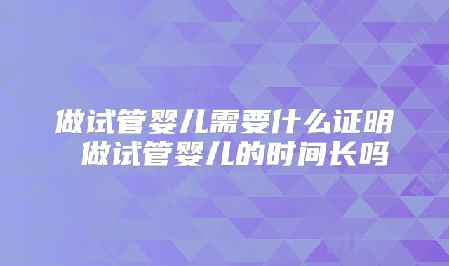 做试管婴儿需要什么证明 做试管婴儿的时间长吗