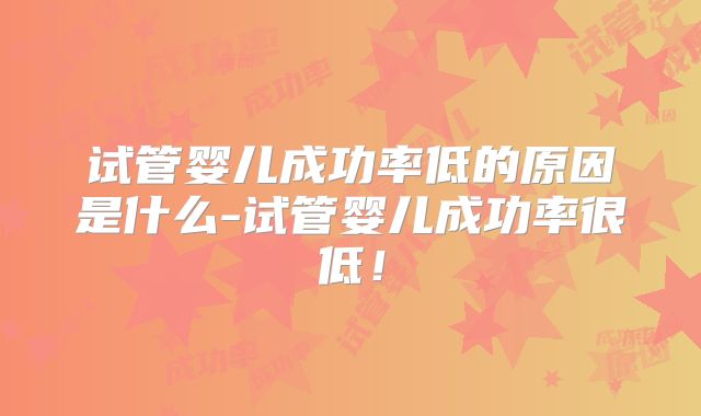 试管婴儿成功率低的原因是什么-试管婴儿成功率很低！