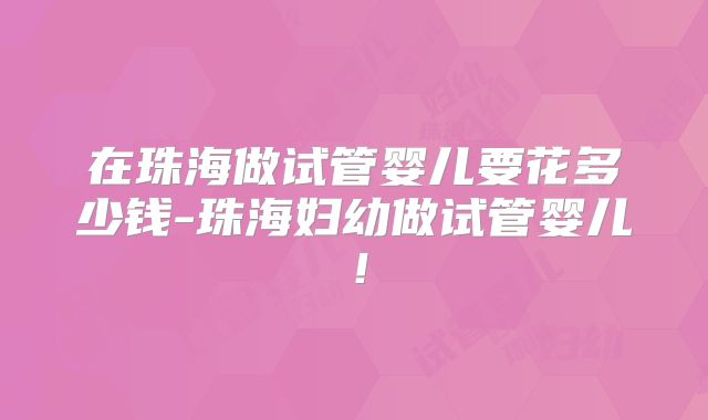 在珠海做试管婴儿要花多少钱-珠海妇幼做试管婴儿！