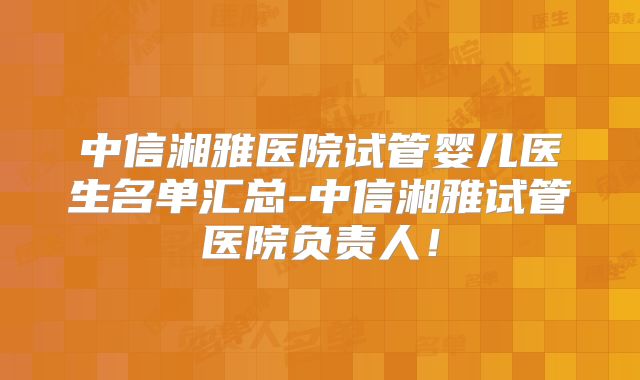 中信湘雅医院试管婴儿医生名单汇总-中信湘雅试管医院负责人！