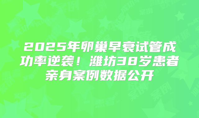 2025年卵巢早衰试管成功率逆袭！潍坊38岁患者亲身案例数据公开