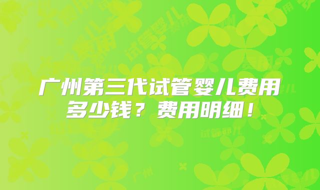 广州第三代试管婴儿费用多少钱？费用明细！
