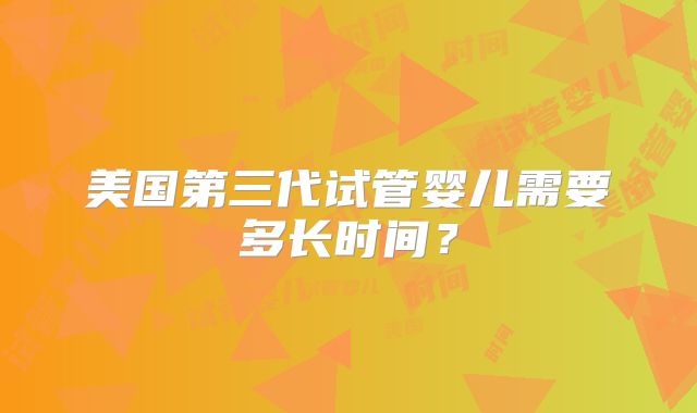 美国第三代试管婴儿需要多长时间？