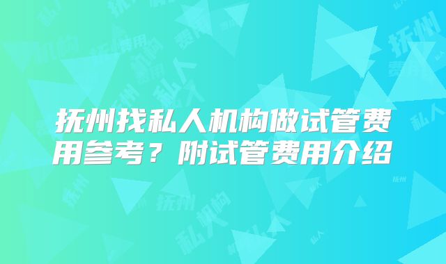 抚州找私人机构做试管费用参考?附试管费用介绍