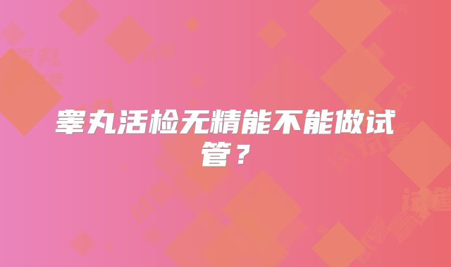 睾丸活检无精能不能做试管?