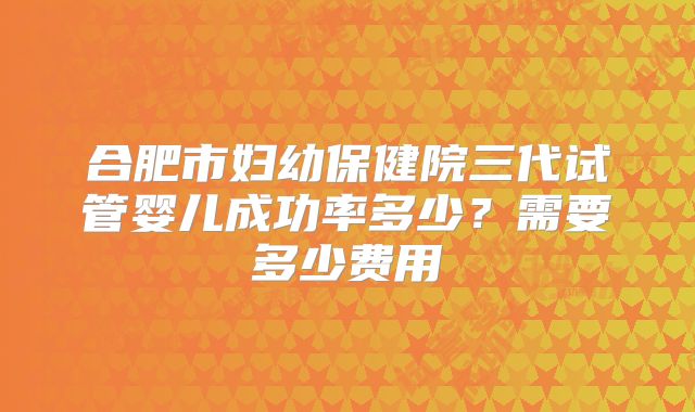 合肥市妇幼保健院三代试管婴儿成功率多少？需要多少费用