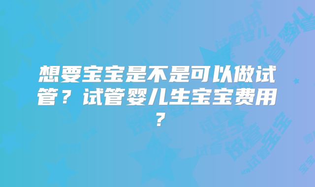 想要宝宝是不是可以做试管？试管婴儿生宝宝费用？