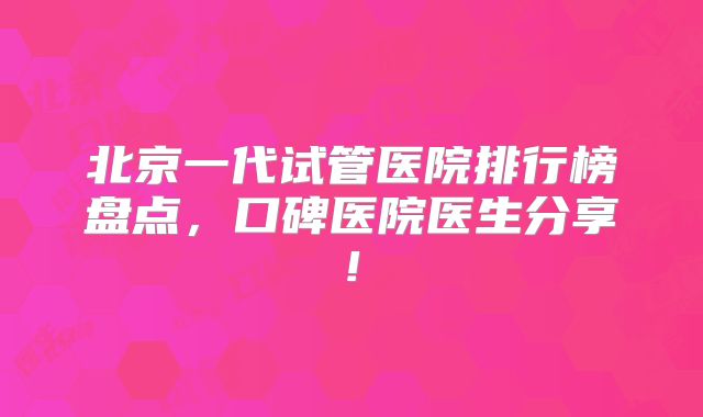 北京一代试管医院排行榜盘点，口碑医院医生分享!
