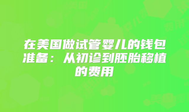 在美国做试管婴儿的钱包准备:从初诊到胚胎移植的费用