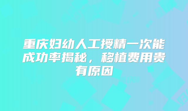 重庆妇幼人工授精一次能成功率揭秘,移植费用贵有原因