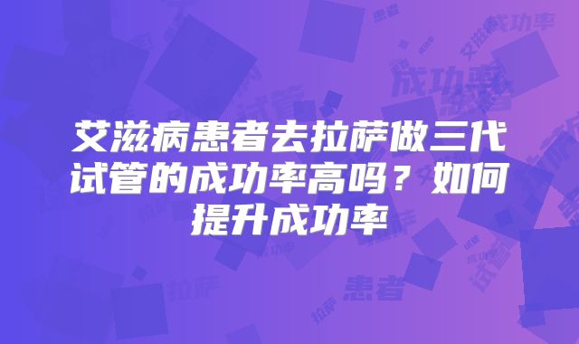 艾滋病患者去拉萨做三代试管的成功率高吗？如何提升成功率