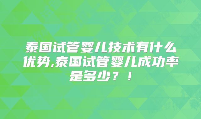泰国试管婴儿技术有什么优势,泰国试管婴儿成功率是多少？！