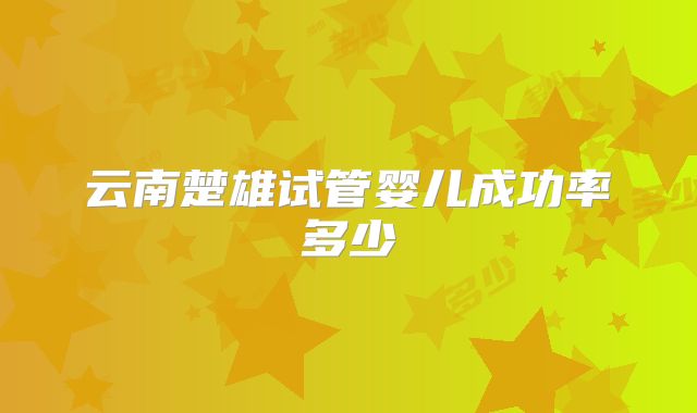 云南楚雄试管婴儿成功率多少