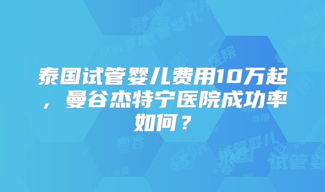 泰国试管婴儿费用10万起，曼谷杰特宁医院成功率如何？